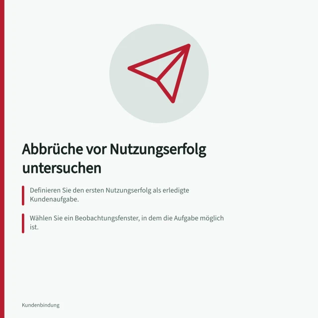 Abbrüche vor Nutzungserfolg untersuchen: Definieren Sie den ersten Nutzungserfolg als erledigte Kundenaufgabe.; Wählen Sie ein Beobachtungsfenster, in dem die Aufgabe möglich ist.; Prüfen Sie, ob alle relevanten Wege zur Aufgabe erfasst werden. Abbrüche vor dem ersten Nutzungserfolg untersuchen