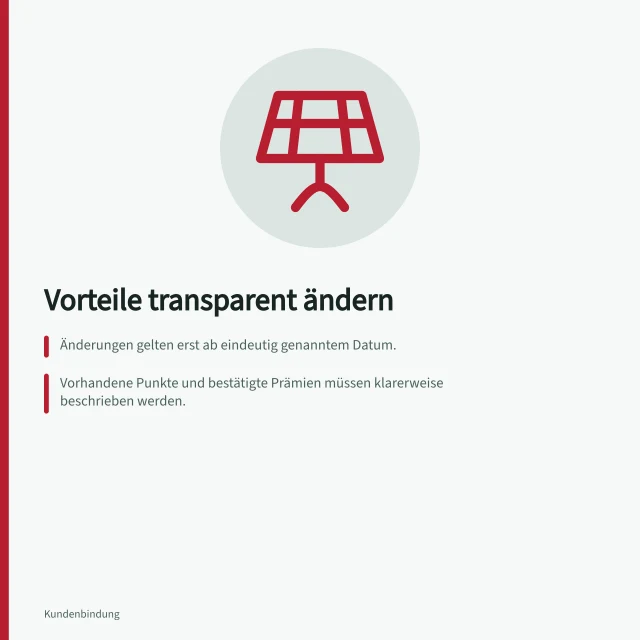 Vorteile transparent ändern: Änderungen gelten erst ab eindeutig genanntem Datum.; Vorhandene Punkte und bestätigte Prämien müssen klarerweise beschrieben werden.; Nach § 311 BGB ist für Vertragsänderungen ein neuer Vertrag erforderlich. Änderungen bestehender Vorteile transparent kommunizieren