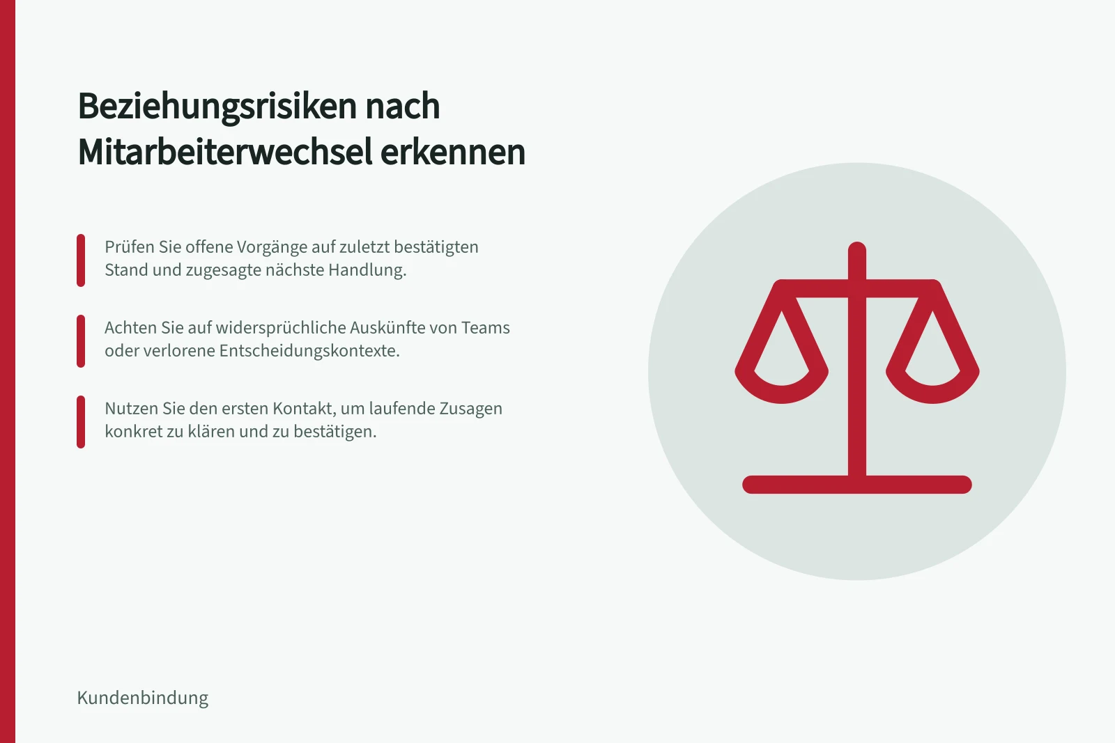 Beziehungsrisiken nach Mitarbeiterwechsel erkennen: Prüfen Sie offene Vorgänge auf zuletzt bestätigten Stand und zugesagte nächste Handlung.; Achten Sie auf widersprüchliche Auskünfte von Teams oder verlorene Entscheidungskontexte.; Nutzen Sie den ersten Kontakt, um laufende Zusagen konkret zu klären und zu bestätigen.