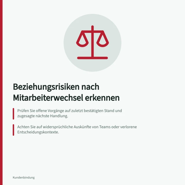 Beziehungsrisiken nach Mitarbeiterwechsel erkennen: Prüfen Sie offene Vorgänge auf zuletzt bestätigten Stand und zugesagte nächste Handlung.; Achten Sie auf widersprüchliche Auskünfte von Teams oder verlorene Entscheidungskontexte.; Nutzen Sie den ersten Kontakt, um laufende Zusagen konkret zu klären und zu bestätigen. Beziehungsrisiken nach dem Wechsel eines Kundenverantwortlichen erkennen