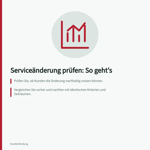 Serviceänderung prüfen: So geht’s: Prüfen Sie, ob Kunden die Änderung nachhaltig nutzen können.; Vergleichen Sie vorher und nachher mit identischen Kriterien und Zeiträumen.; Beobachten Sie Nebenwirkungen wie mehr Korrekturen oder neue Kontakte. Den Effekt einer Serviceänderung prüfen