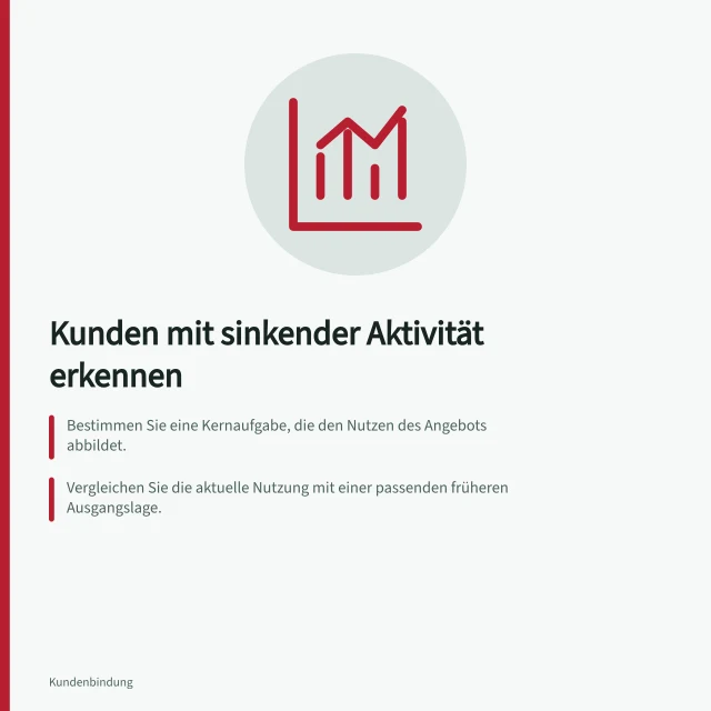 Kunden mit sinkender Aktivität erkennen: Bestimmen Sie eine Kernaufgabe, die den Nutzen des Angebots abbildet.; Vergleichen Sie die aktuelle Nutzung mit einer passenden früheren Ausgangslage.; Definieren Sie klare Warnregeln und berücksichtigen Sie Ausnahmen. Kunden mit sinkender Aktivität erkennen