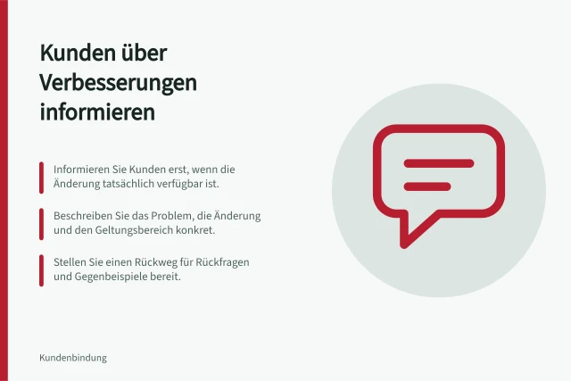 Kunden über Verbesserungen informieren: Informieren Sie Kunden erst, wenn die Änderung tatsächlich verfügbar ist.; Beschreiben Sie das Problem, die Änderung und den Geltungsbereich konkret.; Stellen Sie einen Rückweg für Rückfragen und Gegenbeispiele bereit. Kunden über umgesetzte Verbesserungen informieren