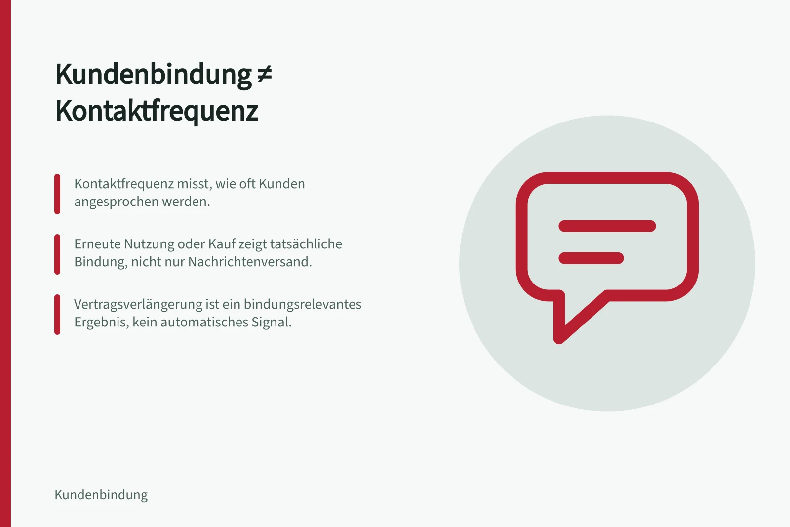 Kundenbindung ≠ Kontaktfrequenz: Kontaktfrequenz misst, wie oft Kunden angesprochen werden.; Erneute Nutzung oder Kauf zeigt tatsächliche Bindung, nicht nur Nachrichtenversand.; Vertragsverlängerung ist ein bindungsrelevantes Ergebnis, kein automatisches Signal.