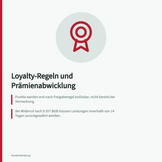 Loyalty-Regeln und Prämienabwicklung: Punkte werden erst nach Freigaberegel einlösbar, nicht bereits bei Vormerkung.; Bei Widerruf nach § 357 BGB müssen Leistungen innerhalb von 14 Tagen zurückgewährt werden.; AGB müssen nach § 305 BGB ausdrücklich hervorgehoben und verständlich bereitgestellt werden. Loyalty-Regeln und Prämienabwicklung