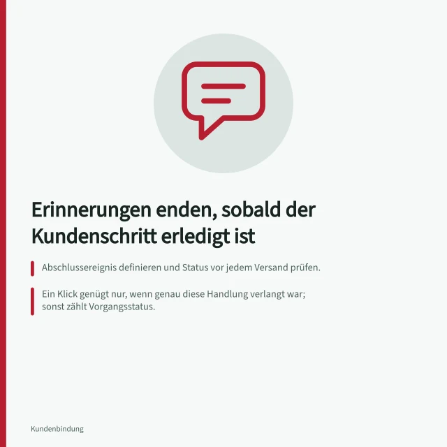 Erinnerungen enden, sobald der Kundenschritt erledigt ist: Abschlussereignis definieren und Status vor jedem Versand prüfen.; Ein Klick genügt nur, wenn genau diese Handlung verlangt war; sonst zählt Vorgangsstatus.; Nachricht mit dem Vorgang verknüpfen, sonst endet Erinnerung zu früh oder zu spät. Nachrichten nach erledigten Kundenschritten beenden