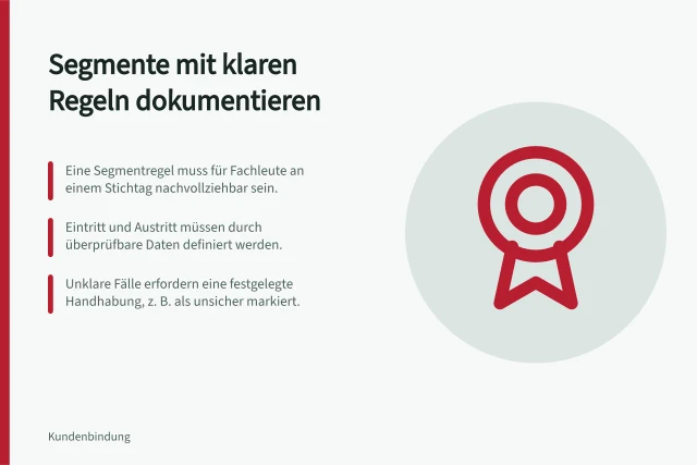 Segmente mit klaren Regeln dokumentieren: Eine Segmentregel muss für Fachleute an einem Stichtag nachvollziehbar sein.; Eintritt und Austritt müssen durch überprüfbare Daten definiert werden.; Unklare Fälle erfordern eine festgelegte Handhabung, z. B. als unsicher markiert. Segmente mit verständlichen Regeln dokumentieren